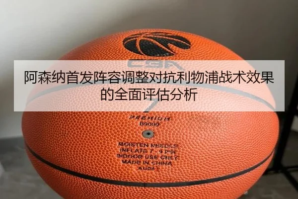 阿森纳首发阵容调整对抗利物浦战术效果的全面评估分析