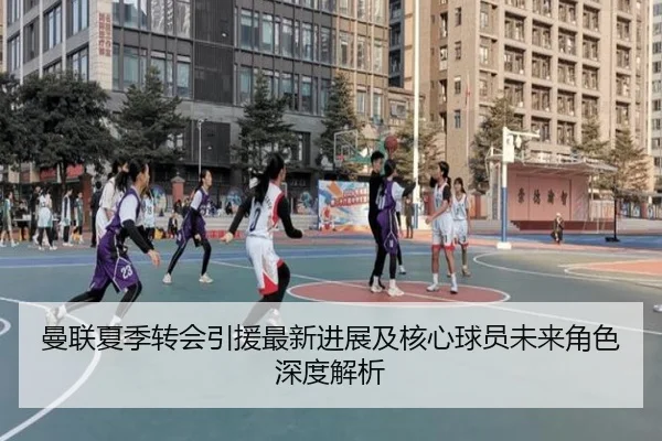 曼联夏季转会引援最新进展及核心球员未来角色深度解析